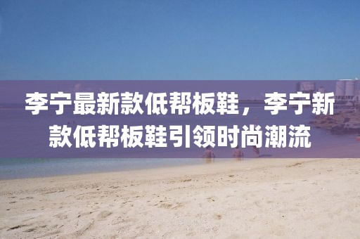 李寧最新款低幫板鞋，李寧新款低幫板鞋引領(lǐng)時(shí)尚潮流