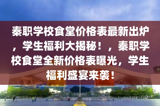 秦職學校食堂價格表最新出爐，學生福利大揭秘！，秦職學校食堂全新價格表曝光，學生福利盛宴來襲！