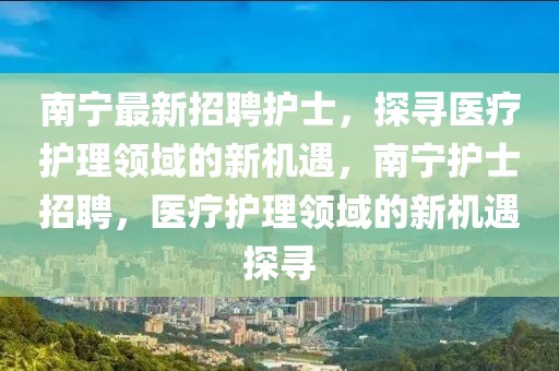 南寧最新招聘護(hù)士，探尋醫(yī)療護(hù)理領(lǐng)域的新機(jī)遇，南寧護(hù)士招聘，醫(yī)療護(hù)理領(lǐng)域的新機(jī)遇探尋