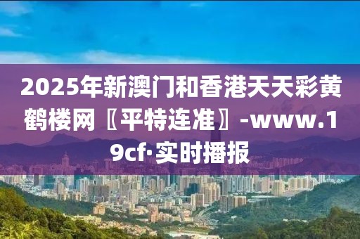 2025年新澳門和香港天天彩黃鶴樓網(wǎng)〖平特連準(zhǔn)〗-www.19cf·實時播報