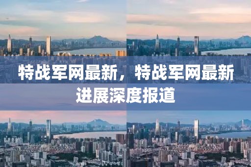 特戰(zhàn)軍網(wǎng)最新，特戰(zhàn)軍網(wǎng)最新進(jìn)展深度報(bào)道