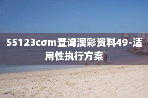 55123cσm查詢澳彩資料49-適用性執(zhí)行方案