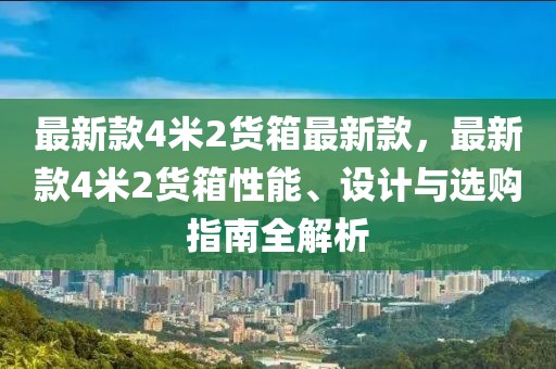 最新款4米2貨箱最新款，最新款4米2貨箱性能、設(shè)計(jì)與選購(gòu)指南全解析