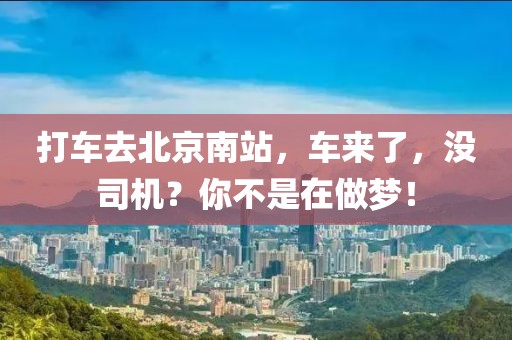 打車去北京南站，車來了，沒司機(jī)？你不是在做夢(mèng)！