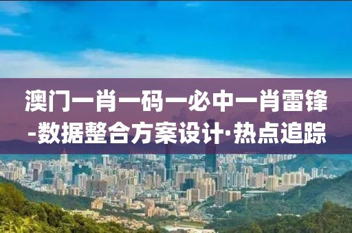 澳門一肖一碼一必中一肖雷鋒-數(shù)據(jù)整合方案設(shè)計·熱點追蹤