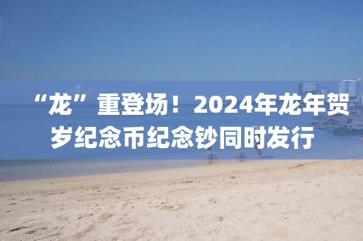 “龍”重登場！2024年龍年賀歲紀念幣紀念鈔同時發(fā)行