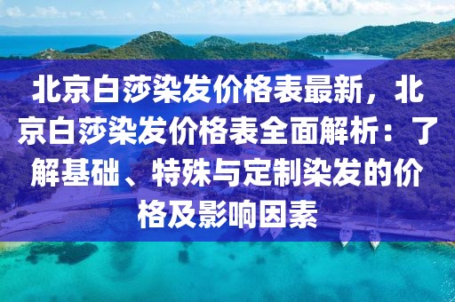 北京白莎染發(fā)價格表最新，北京白莎染發(fā)價格表全面解析：了解基礎(chǔ)、特殊與定制染發(fā)的價格及影響因素
