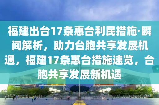 福建出臺17條惠臺利民措施·瞬間解析，助力臺胞共享發(fā)展機(jī)遇，福建17條惠臺措施速覽，臺胞共享發(fā)展新機(jī)遇
