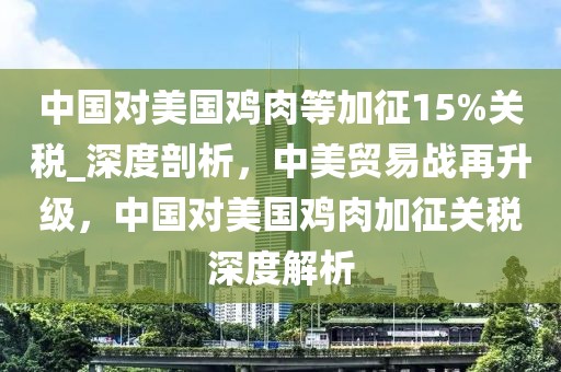 中國對美國雞肉等加征15%關(guān)稅_深度剖析，中美貿(mào)易戰(zhàn)再升級，中國對美國雞肉加征關(guān)稅深度解析