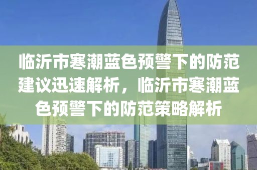 臨沂市寒潮藍色預警下的防范建議迅速解析，臨沂市寒潮藍色預警下的防范策略解析