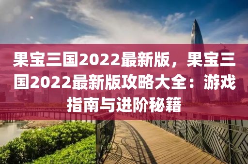 果寶三國2022最新版，果寶三國2022最新版攻略大全：游戲指南與進(jìn)階秘籍