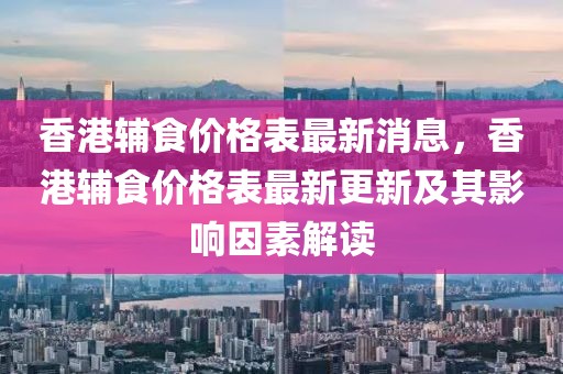 香港輔食價(jià)格表最新消息，香港輔食價(jià)格表最新更新及其影響因素解讀