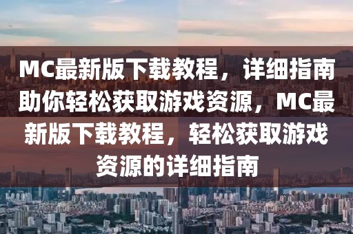 MC最新版下載教程，詳細(xì)指南助你輕松獲取游戲資源，MC最新版下載教程，輕松獲取游戲資源的詳細(xì)指南