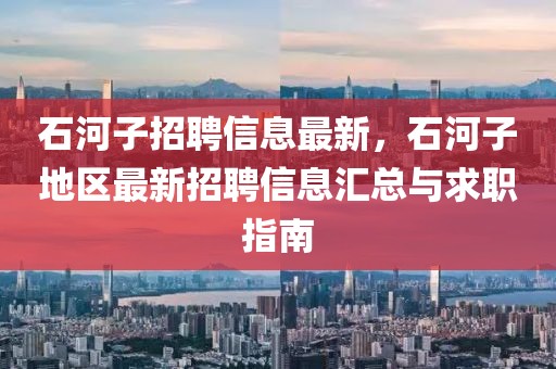 石河子招聘信息最新，石河子地區(qū)最新招聘信息匯總與求職指南