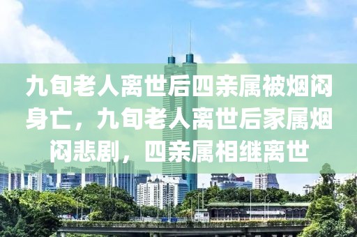 九旬老人離世后四親屬被煙悶身亡，九旬老人離世后家屬煙悶悲劇，四親屬相繼離世
