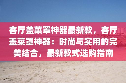 客廳蓋菜罩神器最新款，客廳蓋菜罩神器：時(shí)尚與實(shí)用的完美結(jié)合，最新款式選購指南