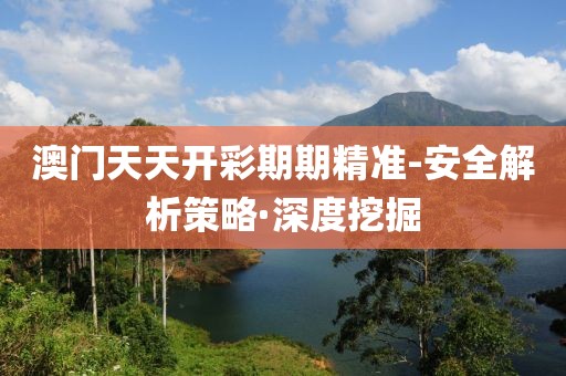 澳門天天開(kāi)彩期期精準(zhǔn)-安全解析策略·深度挖掘