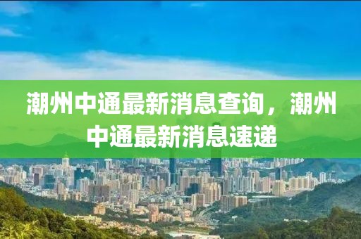 潮州中通最新消息查詢，潮州中通最新消息速遞