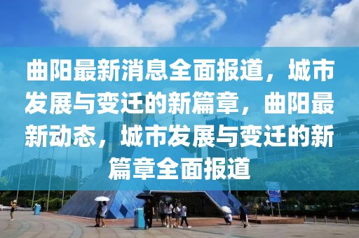 曲陽(yáng)最新消息全面報(bào)道，城市發(fā)展與變遷的新篇章，曲陽(yáng)最新動(dòng)態(tài)，城市發(fā)展與變遷的新篇章全面報(bào)道