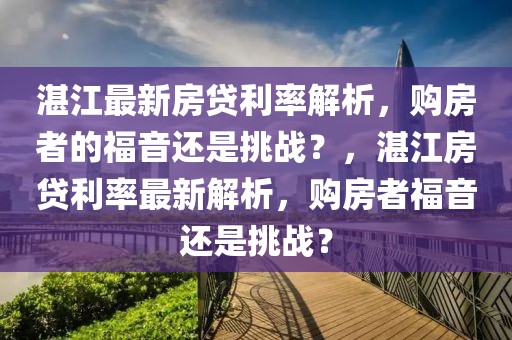 湛江最新房貸利率解析，購房者的福音還是挑戰(zhàn)？，湛江房貸利率最新解析，購房者福音還是挑戰(zhàn)？