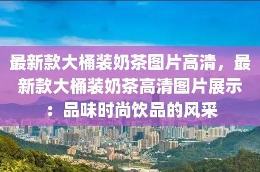 最新款大桶裝奶茶圖片高清，最新款大桶裝奶茶高清圖片展示：品味時(shí)尚飲品的風(fēng)采