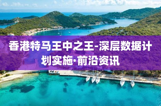 香港特馬王中之王-深層數(shù)據(jù)計劃實施·前沿資訊