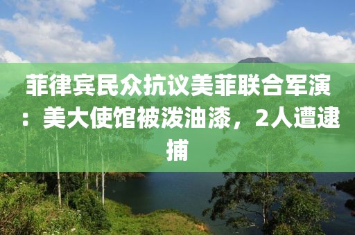 菲律賓民眾抗議美菲聯(lián)合軍演：美大使館被潑油漆，2人遭逮捕