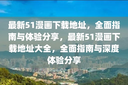 最新51漫畫下載地址，全面指南與體驗(yàn)分享，最新51漫畫下載地址大全，全面指南與深度體驗(yàn)分享