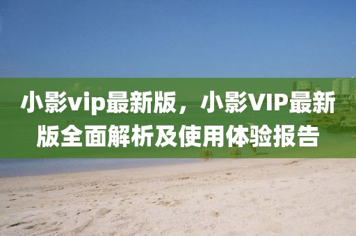 小影vip最新版，小影VIP最新版全面解析及使用體驗報告
