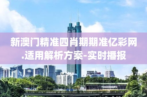 新澳門精準(zhǔn)四肖期期準(zhǔn)億彩網(wǎng).適用解析方案-實(shí)時(shí)播報(bào)
