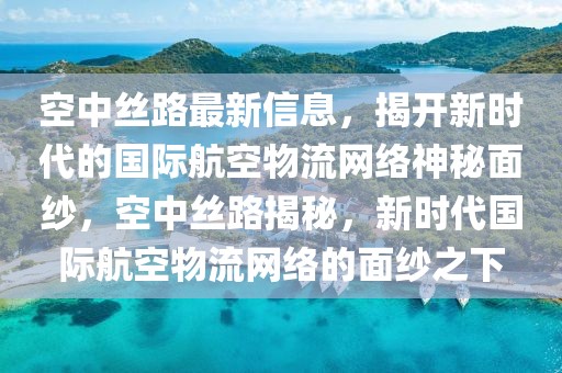 空中絲路最新信息，揭開新時(shí)代的國(guó)際航空物流網(wǎng)絡(luò)神秘面紗，空中絲路揭秘，新時(shí)代國(guó)際航空物流網(wǎng)絡(luò)的面紗之下