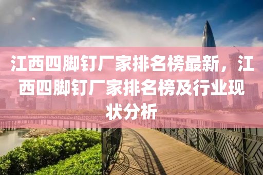 江西四腳釘廠家排名榜最新，江西四腳釘廠家排名榜及行業(yè)現(xiàn)狀分析
