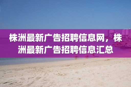 株洲最新廣告招聘信息網(wǎng)，株洲最新廣告招聘信息匯總