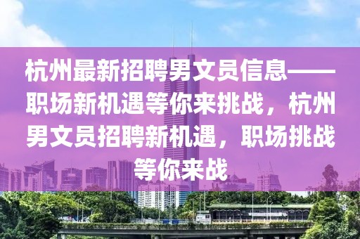 杭州最新招聘男文員信息——職場新機遇等你來挑戰(zhàn)，杭州男文員招聘新機遇，職場挑戰(zhàn)等你來戰(zhàn)
