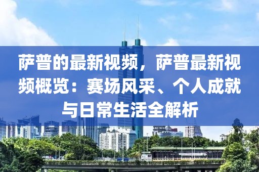薩普的最新視頻，薩普最新視頻概覽：賽場風(fēng)采、個人成就與日常生活全解析