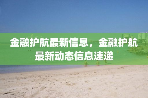 金融護(hù)航最新信息，金融護(hù)航最新動(dòng)態(tài)信息速遞