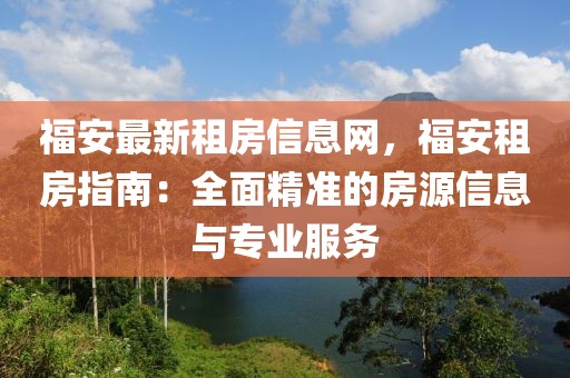 福安最新租房信息網(wǎng)，福安租房指南：全面精準(zhǔn)的房源信息與專業(yè)服務(wù)