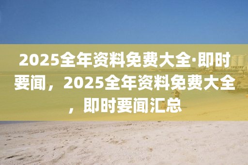 2025全年資料免費(fèi)大全·即時(shí)要聞，2025全年資料免費(fèi)大全，即時(shí)要聞匯總