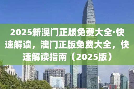 2025新澳門正版免費(fèi)大全·快速解讀，澳門正版免費(fèi)大全，快速解讀指南（2025版）