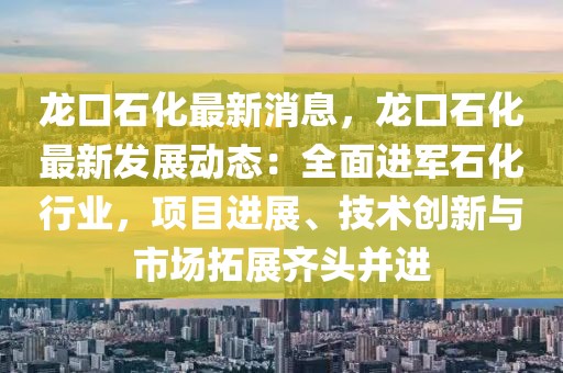 龍口石化最新消息，龍口石化最新發(fā)展動(dòng)態(tài)：全面進(jìn)軍石化行業(yè)，項(xiàng)目進(jìn)展、技術(shù)創(chuàng)新與市場(chǎng)拓展齊頭并進(jìn)