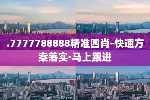 .7777788888精準(zhǔn)四肖-快速方案落實(shí)·馬上跟進(jìn)