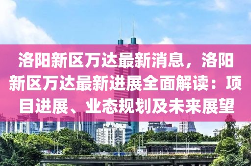 洛陽新區(qū)萬達最新消息，洛陽新區(qū)萬達最新進展全面解讀：項目進展、業(yè)態(tài)規(guī)劃及未來展望