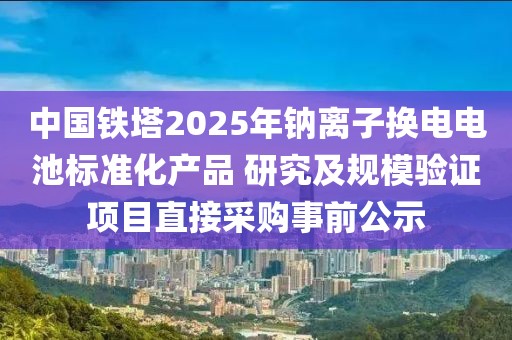 中國(guó)鐵塔2025年鈉離子換電電池標(biāo)準(zhǔn)化產(chǎn)品 研究及規(guī)模驗(yàn)證項(xiàng)目直接采購(gòu)事前公示