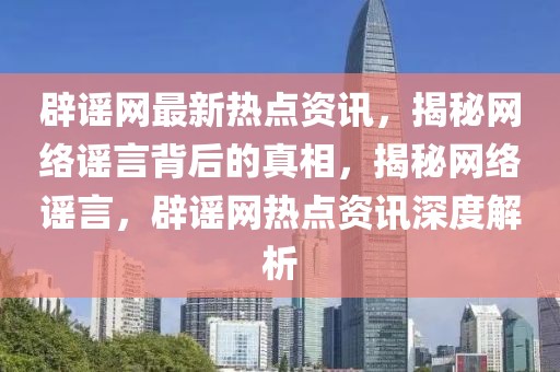 辟謠網(wǎng)最新熱點(diǎn)資訊，揭秘網(wǎng)絡(luò)謠言背后的真相，揭秘網(wǎng)絡(luò)謠言，辟謠網(wǎng)熱點(diǎn)資訊深度解析