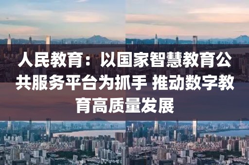人民教育：以國(guó)家智慧教育公共服務(wù)平臺(tái)為抓手 推動(dòng)數(shù)字教育高質(zhì)量發(fā)展