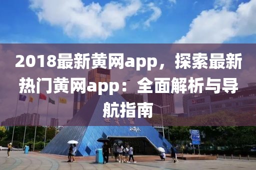 2018最新黃網(wǎng)app，探索最新熱門黃網(wǎng)app：全面解析與導(dǎo)航指南