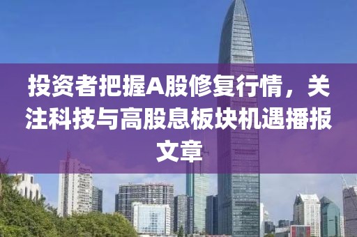 投資者把握A股修復行情，關注科技與高股息板塊機遇播報文章
