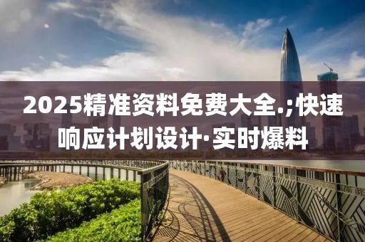 2025精準(zhǔn)資料免費(fèi)大全.;快速響應(yīng)計(jì)劃設(shè)計(jì)·實(shí)時(shí)爆料