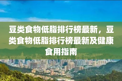 豆類食物低脂排行榜最新，豆類食物低脂排行榜最新及健康食用指南