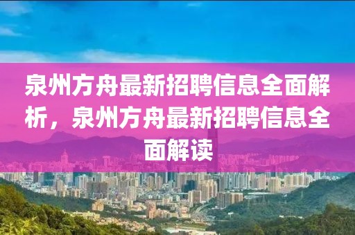 泉州方舟最新招聘信息全面解析，泉州方舟最新招聘信息全面解讀